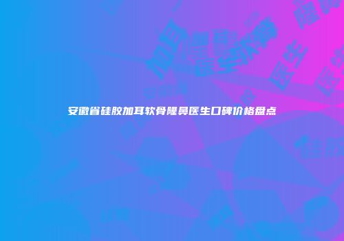 安徽省硅胶加耳软骨隆鼻医生口碑价格盘点