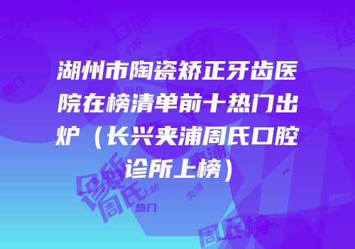 湖州市陶瓷矫正牙齿医院在榜清单前十热门出炉（长兴夹浦周氏口腔诊所上榜）