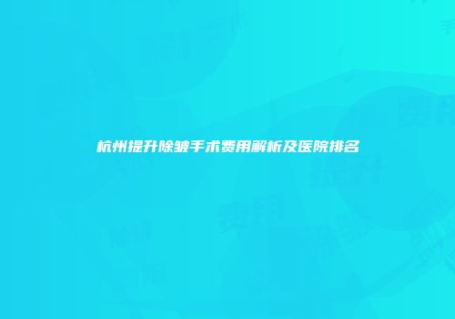 杭州提升除皱手术费用解析及医院排名