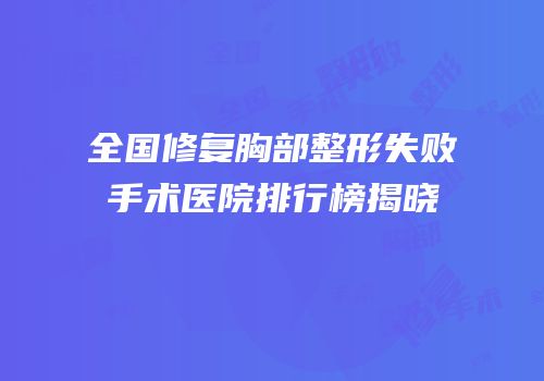 全国修复胸部整形失败手术医院排行榜揭晓