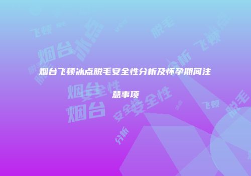 烟台飞顿冰点脱毛安全性分析及怀孕期间注意事项