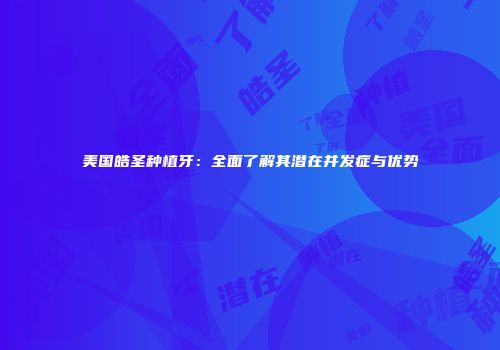 美国皓圣种植牙：全面了解其潜在并发症与优势
