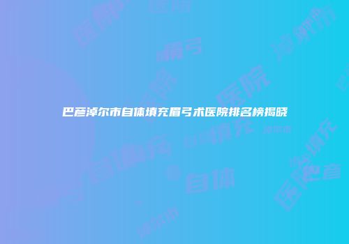 巴彦淖尔市自体填充眉弓术医院排名榜揭晓