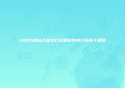 2025佛山儿童全口涂氟医院排行榜前十解读