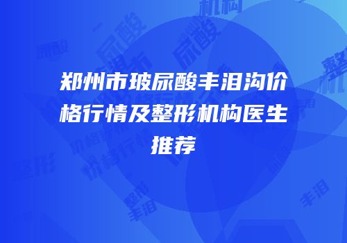 郑州市玻尿酸丰泪沟价格行情及整形机构医生推荐