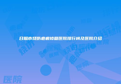 日照市烧伤疤痕修复医院排行榜及医院介绍