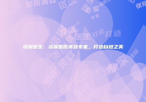 张耀医生：资深整形美容专家，打造自然之美