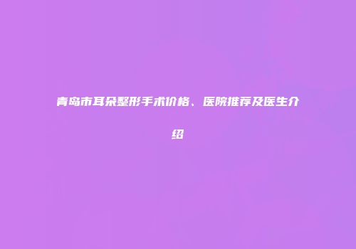 青岛市耳朵整形手术价格、医院推荐及医生介绍