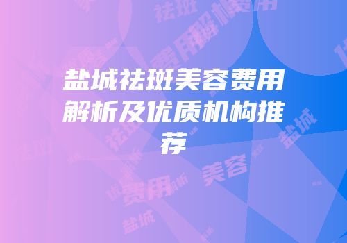盐城祛斑美容费用解析及优质机构推荐