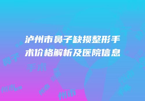 泸州市鼻子缺损整形手术价格解析及医院信息