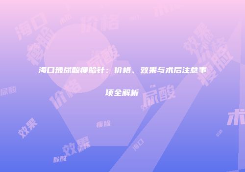 海口玻尿酸瘦脸针：价格、效果与术后注意事项全解析