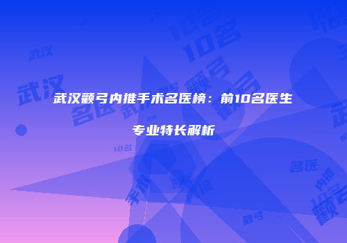 武汉颧弓内推手术名医榜：前10名医生专业特长解析