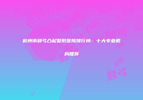 杭州市颧弓凸起整形医院排行榜：十大专业机构推荐