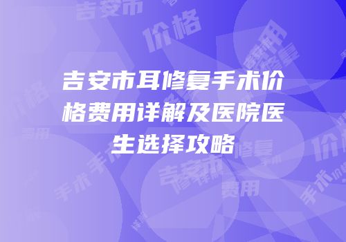 吉安市耳修复手术价格费用详解及医院医生选择攻略