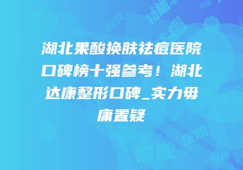 湖北果酸换肤祛痘医院口碑榜十强参考！湖北达康整形口碑_实力毋庸置疑