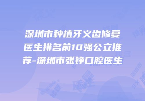 深圳市种植牙义齿修复医生排名前10强公立推荐-深圳市张铮口腔医生