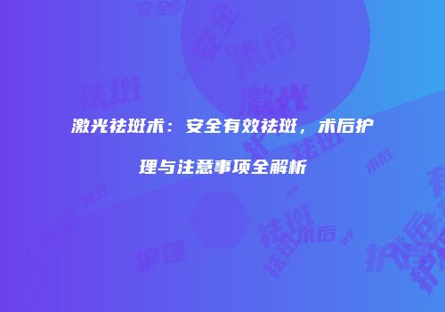 激光祛斑术：安全有效祛斑，术后护理与注意事项全解析