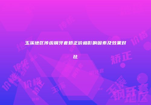 玉溪地区传统钢牙套矫正价格影响因素及效果对比