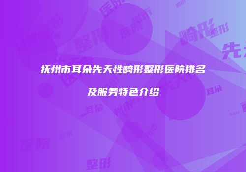 抚州市耳朵先天性畸形整形医院排名及服务特色介绍