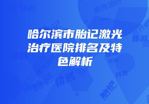 哈尔滨市胎记激光治疗医院排名及特色解析
