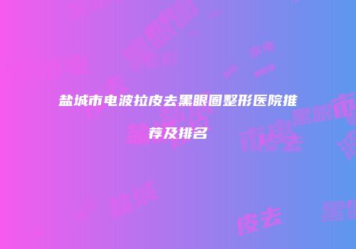 盐城市电波拉皮去黑眼圈整形医院推荐及排名