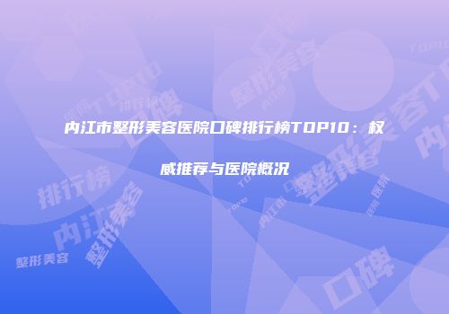 内江市整形美容医院口碑排行榜TOP10：权威推荐与医院概况