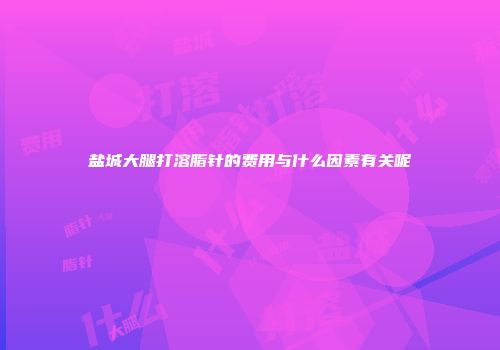 盐城大腿打溶脂针的费用与什么因素有关呢