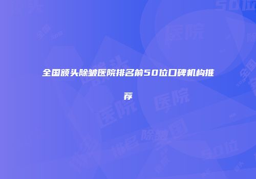 全国额头除皱医院排名前50位口碑机构推荐