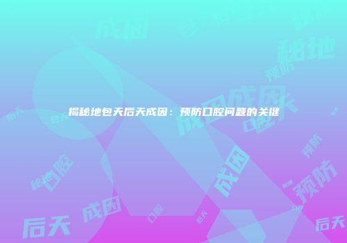 揭秘地包天后天成因：预防口腔问题的关键