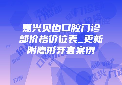 嘉兴贝齿口腔门诊部价格价位表_更新附隐形牙套案例
