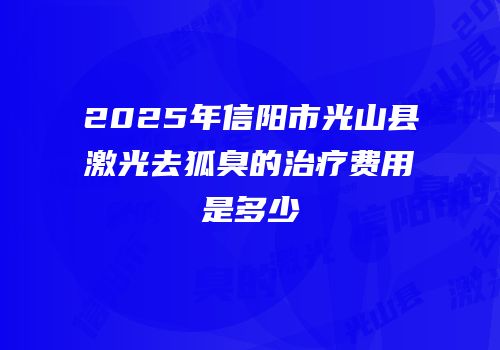 2025年信阳市光山县激光去狐臭的治疗费用是多少