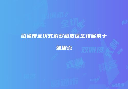 昭通市全切式割双眼皮医生排名前十强盘点