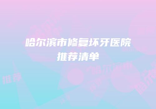 哈尔滨市修复坏牙医院推荐清单