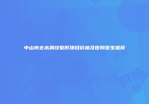 中山市去木偶纹整形项目价格及医院医生推荐