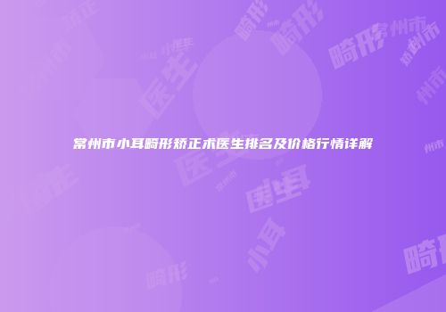 常州市小耳畸形矫正术医生排名及价格行情详解