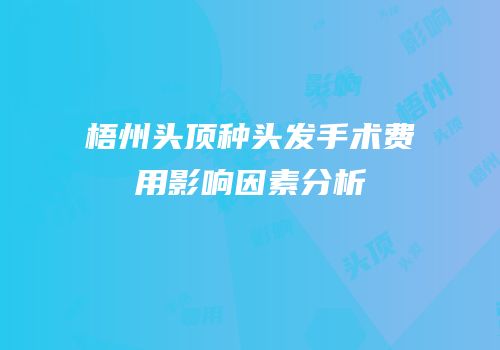 梧州头顶种头发手术费用影响因素分析