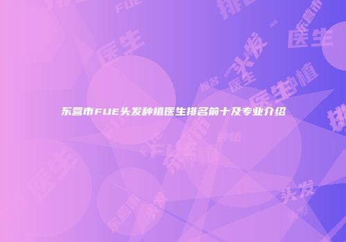 东营市FUE头发种植医生排名前十及专业介绍
