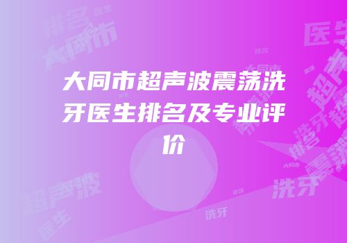 大同市超声波震荡洗牙医生排名及专业评价