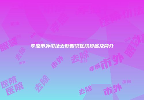 孝感市外切法去除眼袋医院排名及简介