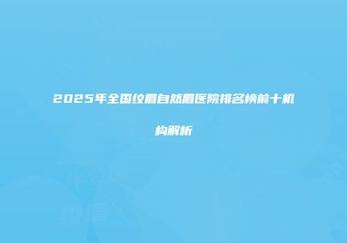 2025年全国纹眉自然眉医院排名榜前十机构解析