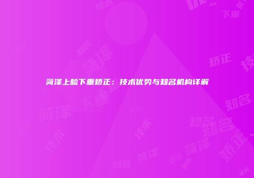 菏泽上睑下垂矫正：技术优势与知名机构详解