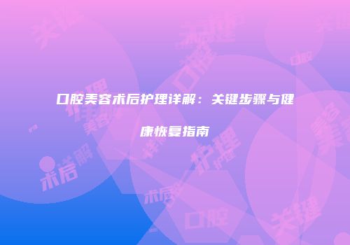 口腔美容术后护理详解：关键步骤与健康恢复指南