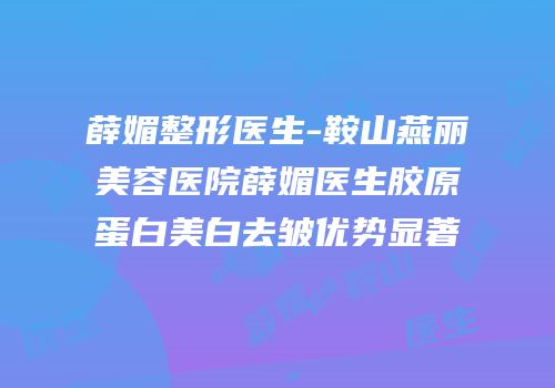 薛媚整形医生-鞍山燕丽美容医院薛媚医生胶原蛋白美白去皱优势显著