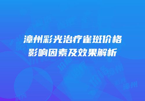 漳州彩光治疗雀斑价格影响因素及效果解析