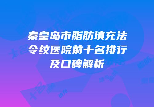 秦皇岛市脂肪填充法令纹医院前十名排行及口碑解析