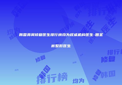 韩国鼻翼修复医生排行榜均为权威机构医生-田圣彬整形医生