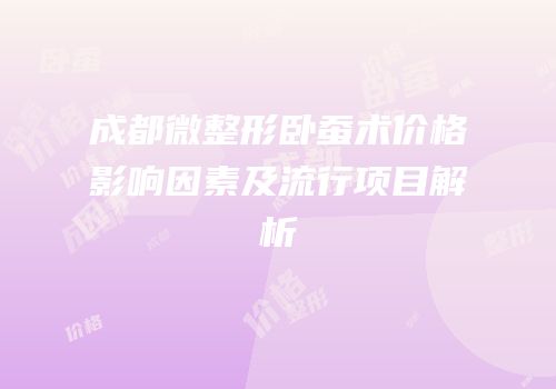 成都微整形卧蚕术价格影响因素及流行项目解析
