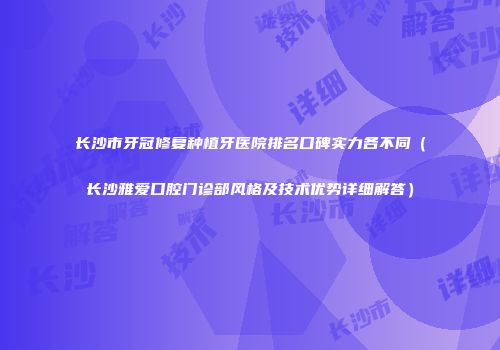长沙市牙冠修复种植牙医院排名口碑实力各不同（长沙雅爱口腔门诊部风格及技术优势详细解答）