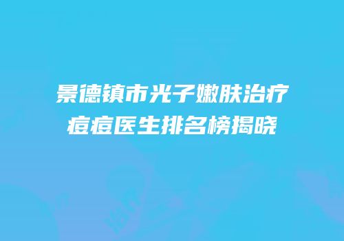景德镇市光子嫩肤治疗痘痘医生排名榜揭晓