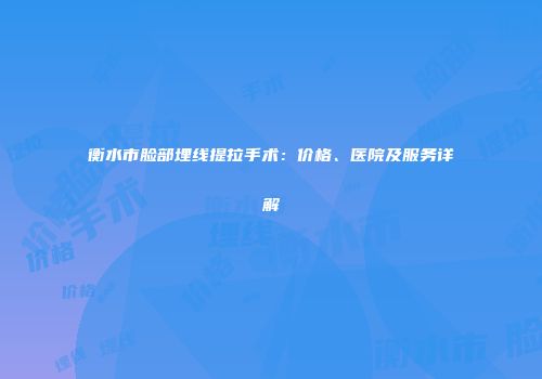 衡水市脸部埋线提拉手术：价格、医院及服务详解